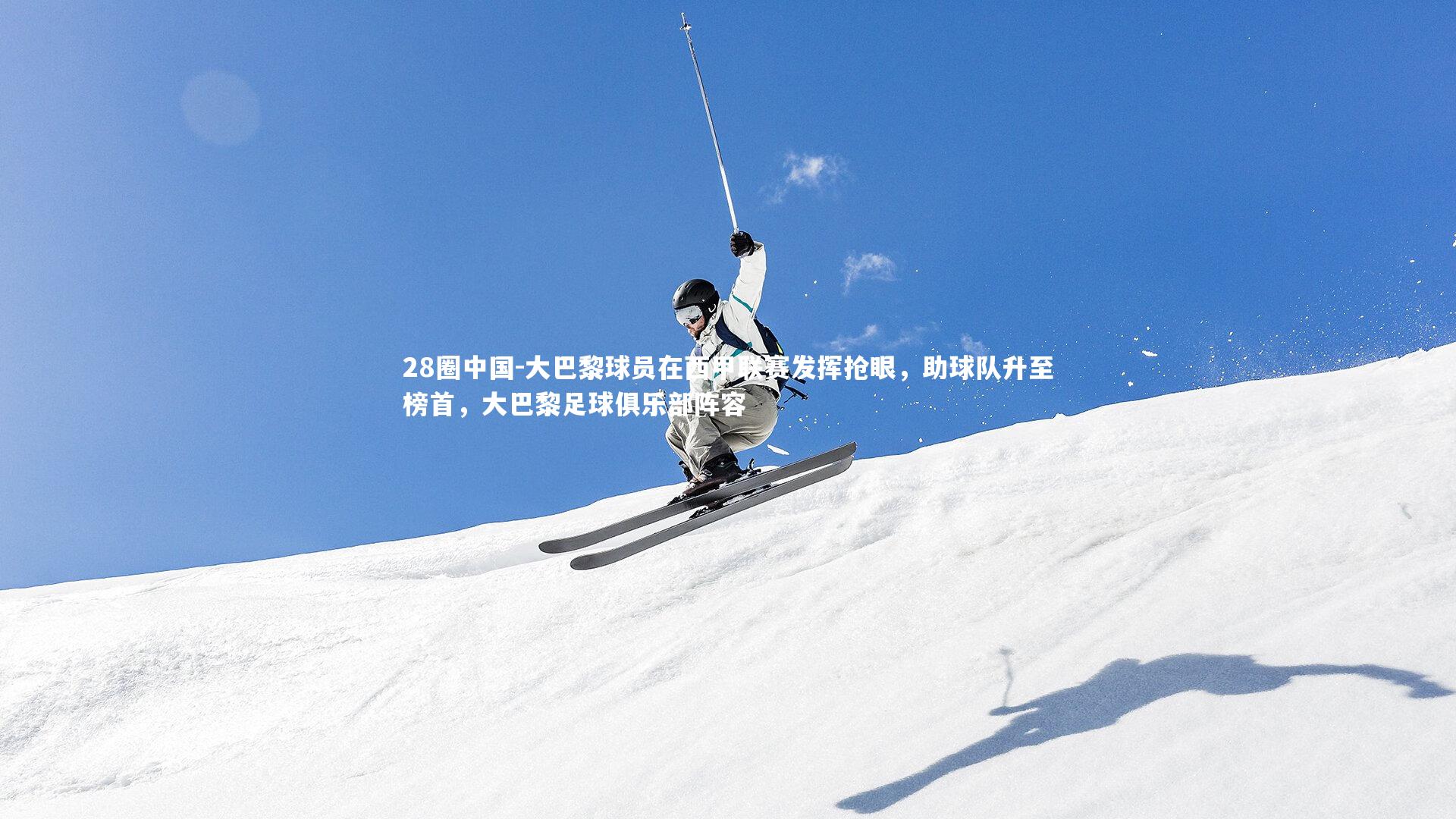 大巴黎球员在西甲联赛发挥抢眼,助球队升至榜首,大巴黎足球俱乐部阵容