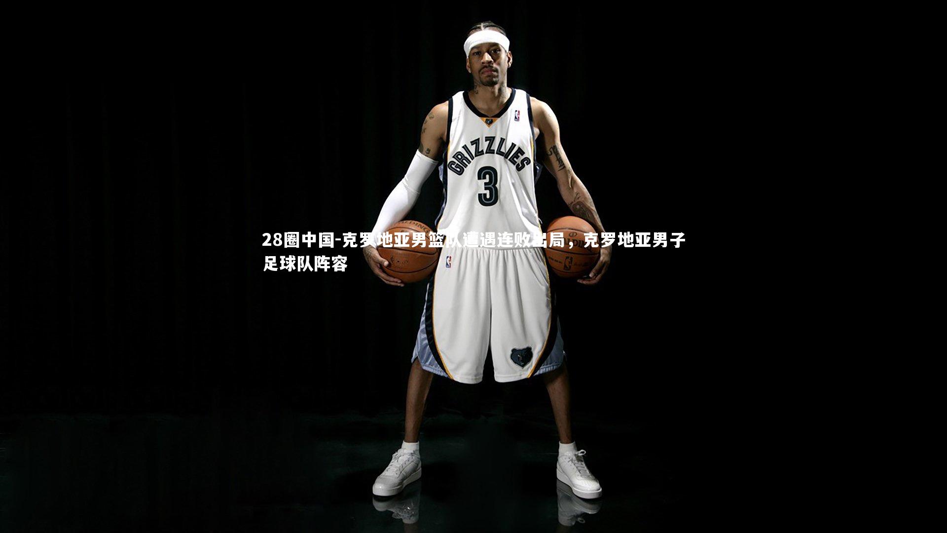 克罗地亚男篮队遭遇连败出局，克罗地亚男子足球队阵容