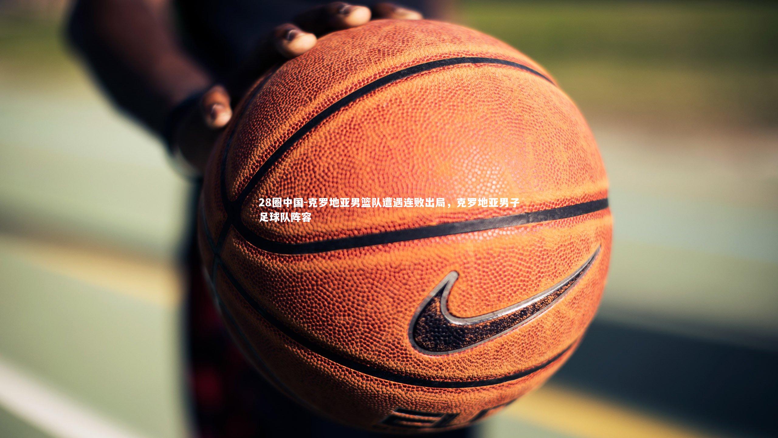 克罗地亚男篮队遭遇连败出局，克罗地亚男子足球队阵容