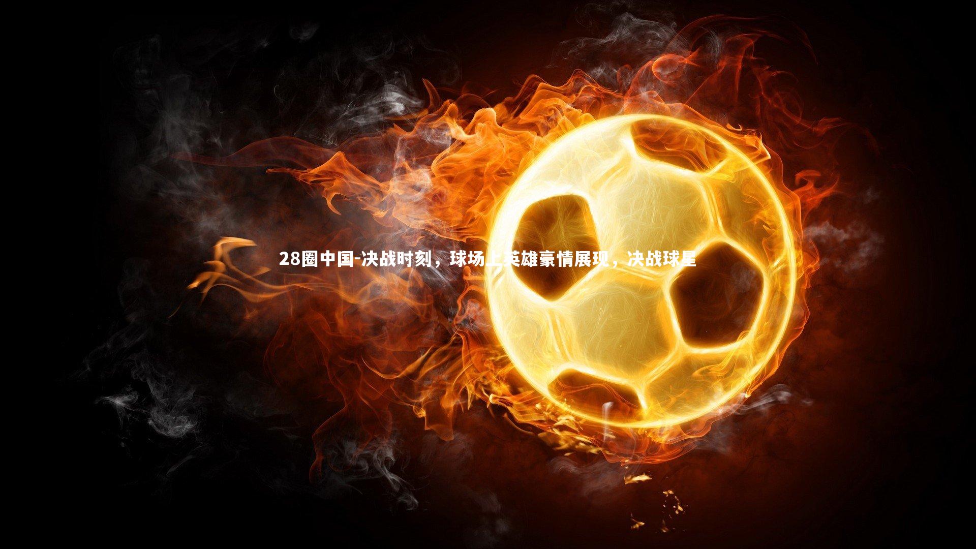 决战时刻，球场上英雄豪情展现，决战球星