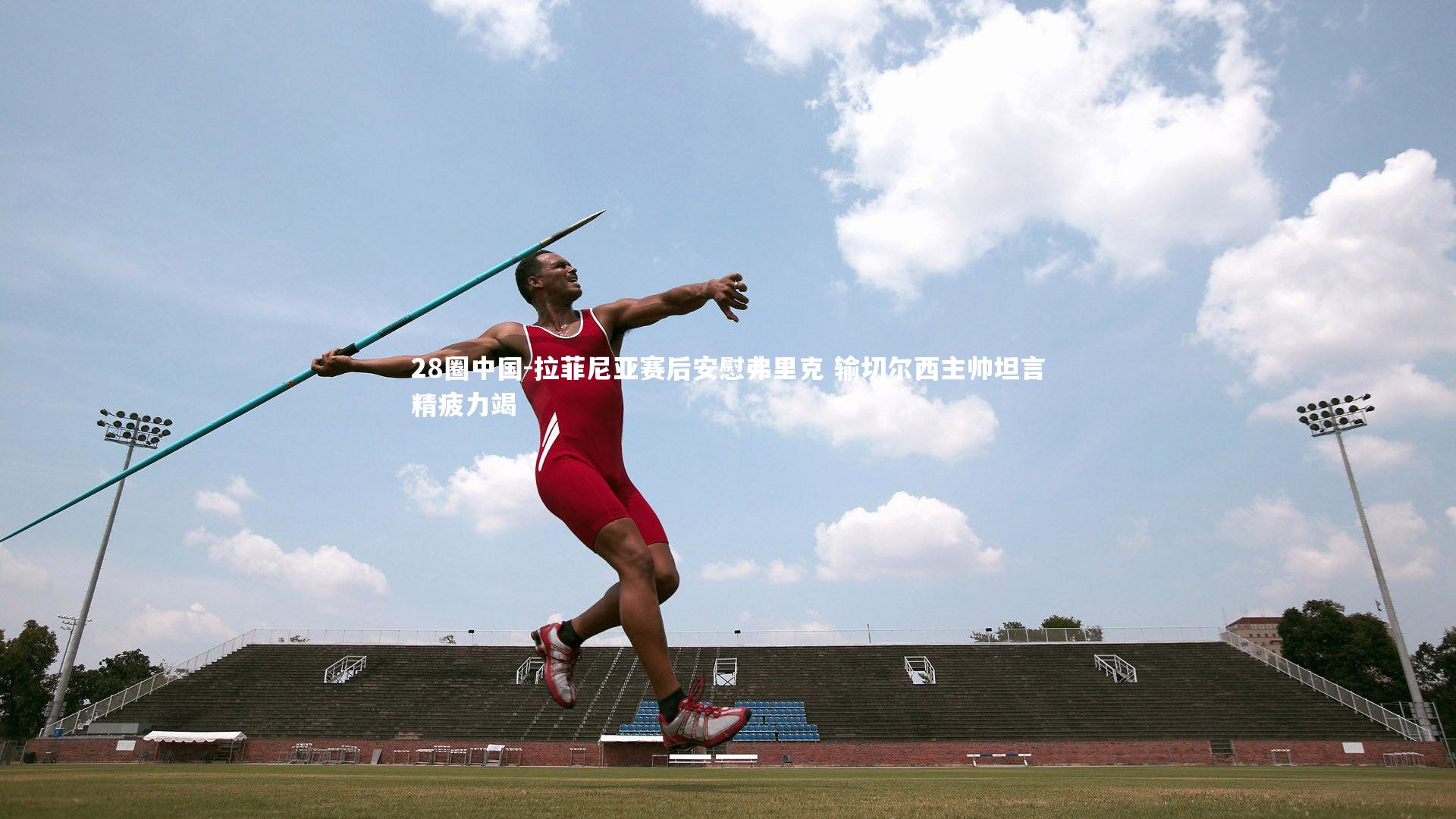 28圈中国-拉菲尼亚赛后安慰弗里克 输切尔西主帅坦言精疲力竭