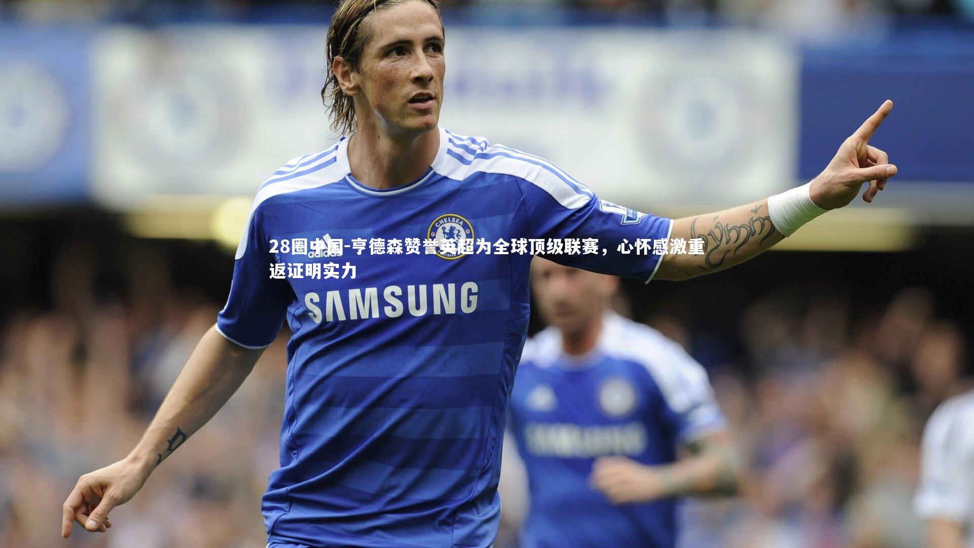 亨德森赞誉英超为全球顶级联赛，心怀感激重返证明实力